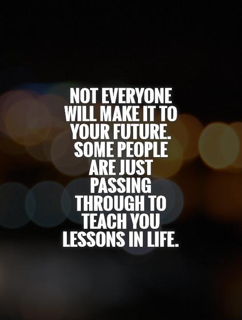 not-everyone-will-make-it-to-your-future-some-people-are-just-passing-through-to-teach-you-lessons-in-life-quote-1.jpg