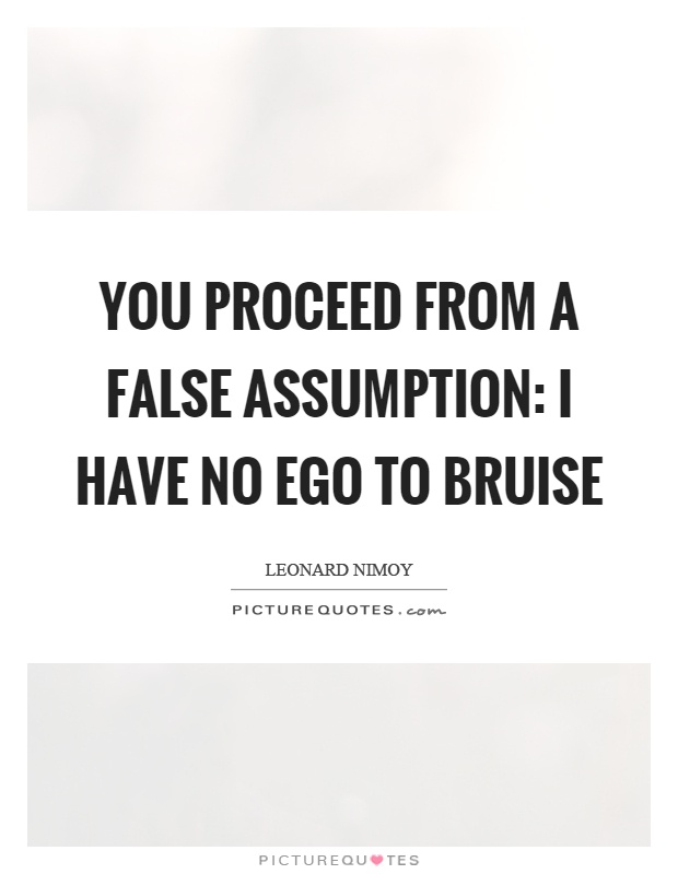 You-proceed-from-a-false-assumption-I-have-no-ego-to-bruise.-Leonard-Nimoy.jpg